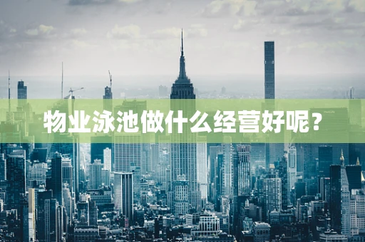 物业泳池做什么经营好呢？