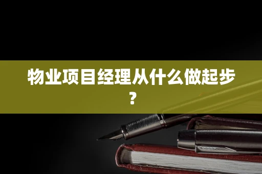 物业项目经理从什么做起步？
