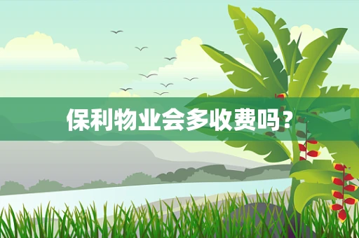 保利物业会多收费吗？