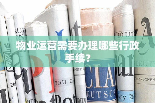 物业运营需要办理哪些行政手续？