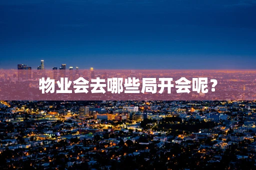 物业会去哪些局开会呢？