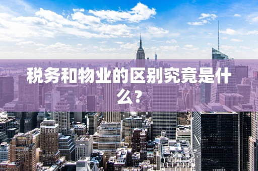 税务和物业的区别究竟是什么？