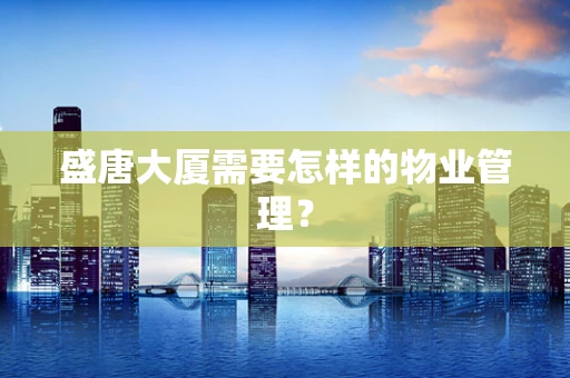 盛唐大厦需要怎样的物业管理？