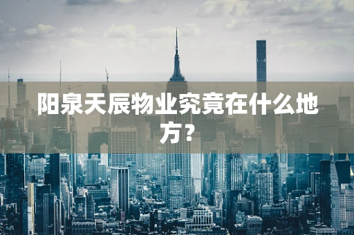 阳泉天辰物业究竟在什么地方？