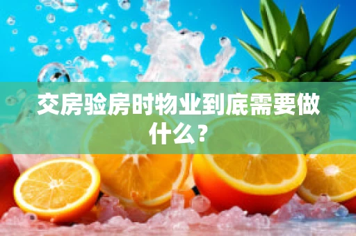 交房验房时物业到底需要做什么？