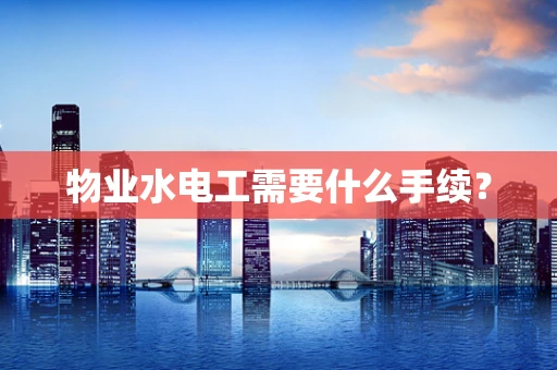 物业水电工需要什么手续？