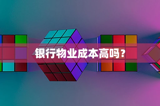 银行物业成本高吗？