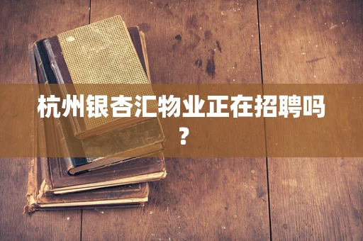 杭州银杏汇物业正在招聘吗？
