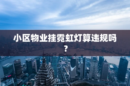 小区物业挂霓虹灯算违规吗？