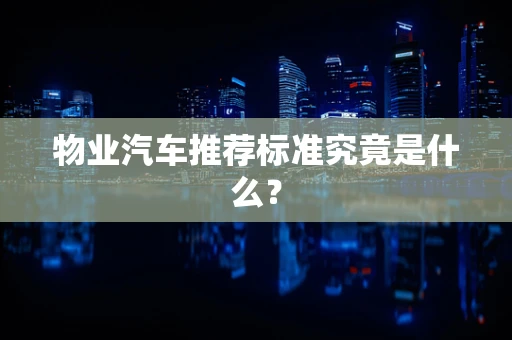 物业汽车推荐标准究竟是什么？