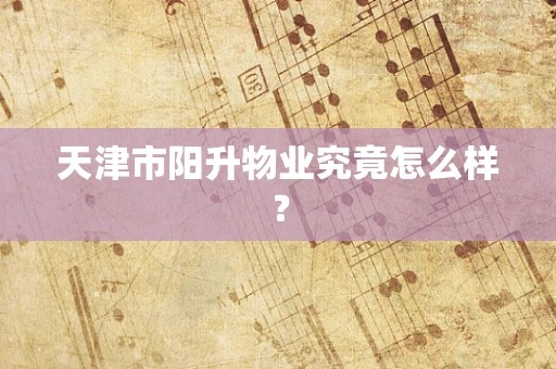天津市阳升物业究竟怎么样？