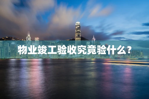 物业竣工验收究竟验什么？