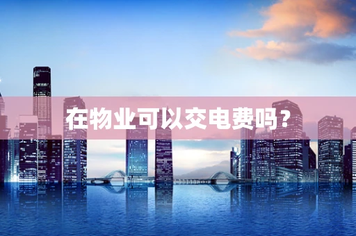 在物业可以交电费吗？