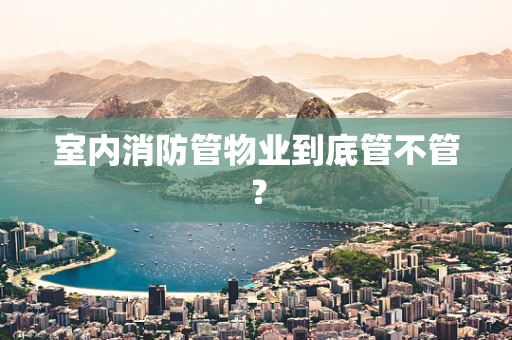 室内消防管物业到底管不管？