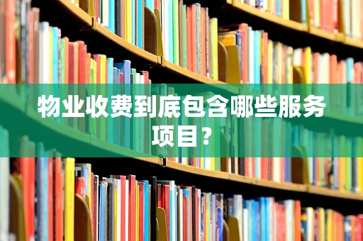 物业收费到底包含哪些服务项目？