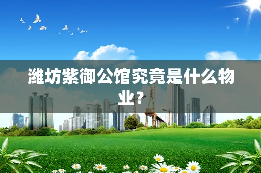 潍坊紫御公馆究竟是什么物业？