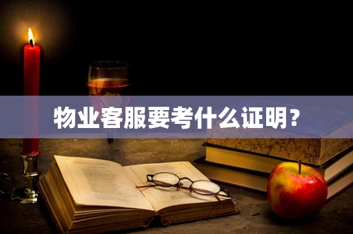 物业客服要考什么证明？