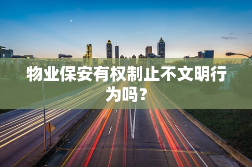 物业保安有权制止不文明行为吗？