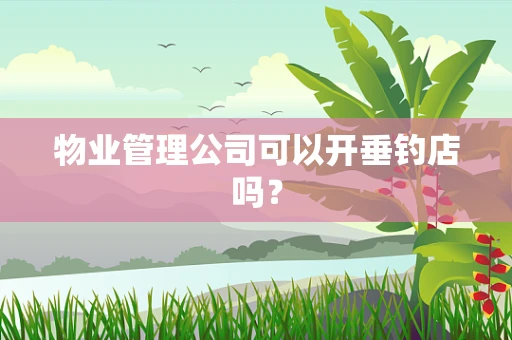 物业管理公司可以开垂钓店吗？
