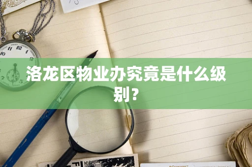 洛龙区物业办究竟是什么级别？
