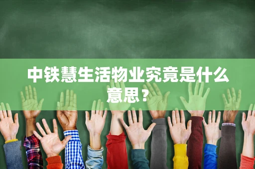 中铁慧生活物业究竟是什么意思？
