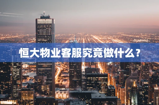 恒大物业客服究竟做什么？
