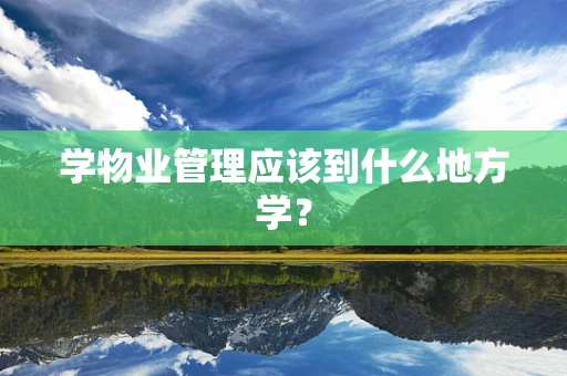 学物业管理应该到什么地方学？