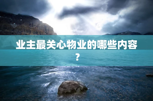 业主最关心物业的哪些内容？