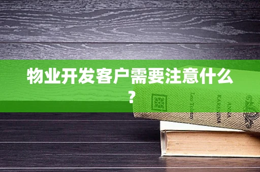 物业开发客户需要注意什么？