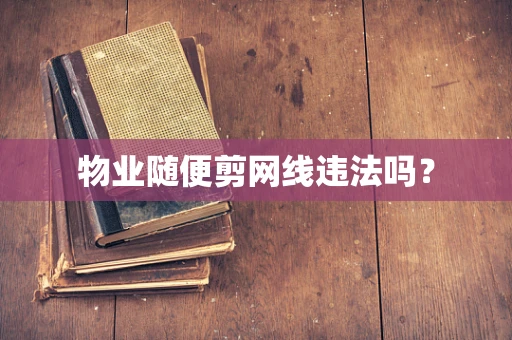 物业随便剪网线违法吗？