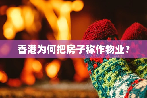 香港为何把房子称作物业？