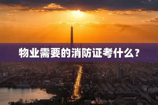 物业需要的消防证考什么？
