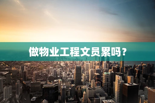 做物业工程文员累吗？