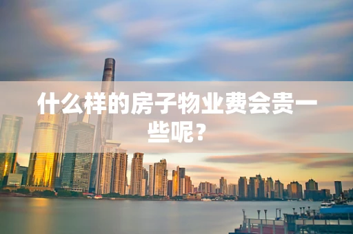 什么样的房子物业费会贵一些呢？