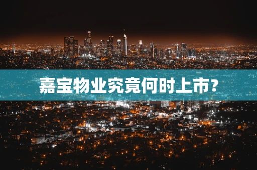 嘉宝物业究竟何时上市？