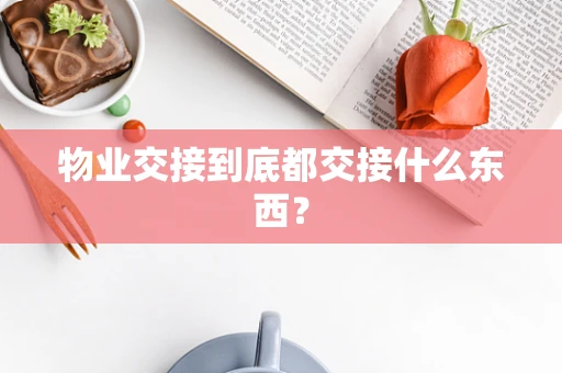 物业交接到底都交接什么东西？