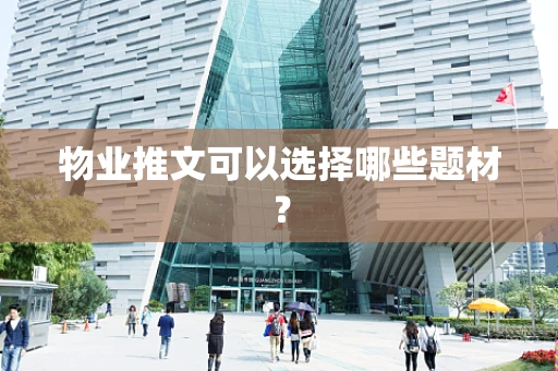 物业推文可以选择哪些题材？