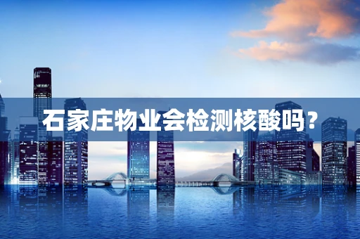 石家庄物业会检测核酸吗？