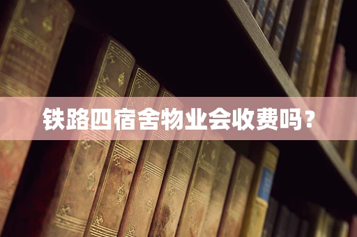 铁路四宿舍物业会收费吗？