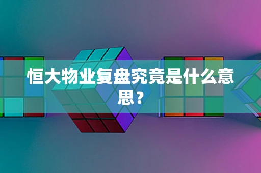 恒大物业复盘究竟是什么意思？