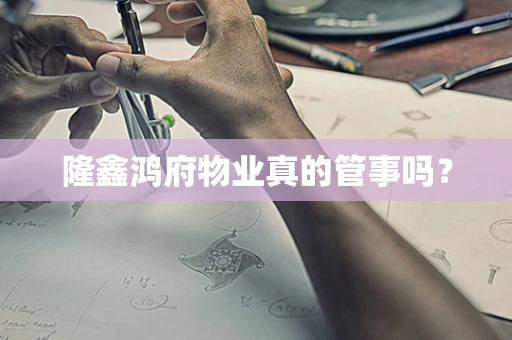 隆鑫鸿府物业真的管事吗？