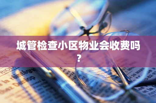 城管检查小区物业会收费吗？