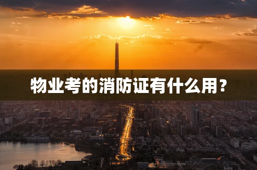 物业考的消防证有什么用？