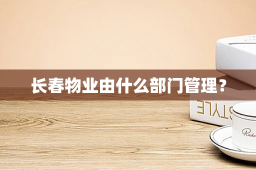 长春物业由什么部门管理？
