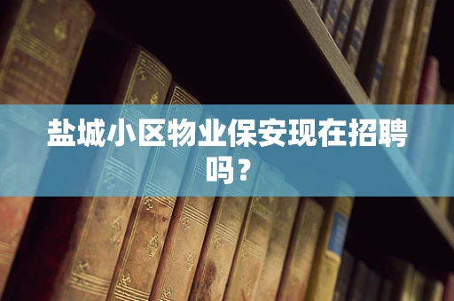 盐城小区物业保安现在招聘吗？