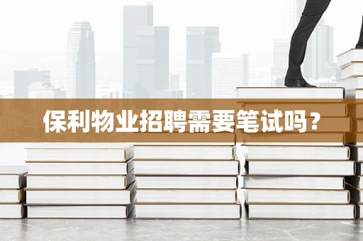 保利物业招聘需要笔试吗？