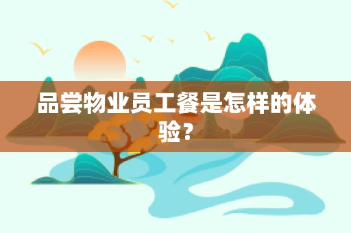 品尝物业员工餐是怎样的体验？