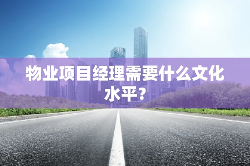 物业项目经理需要什么文化水平？