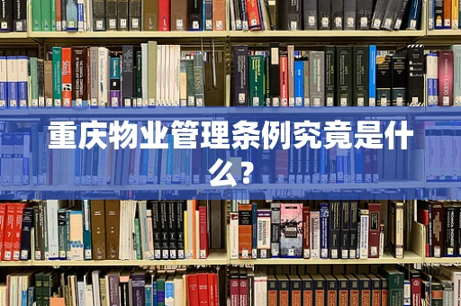 重庆物业管理条例究竟是什么？