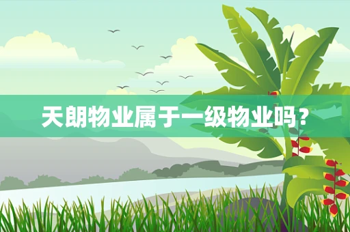 天朗物业属于一级物业吗？